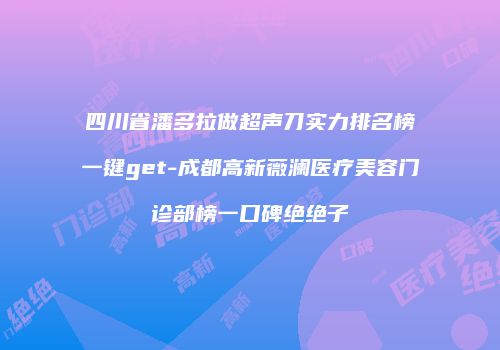 四川省潘多拉做超声刀实力排名榜一键get-成都高新薇澜医疗美容门诊部榜一口碑绝绝子