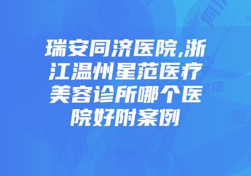 瑞安同济医院,浙江温州星范医疗美容诊所哪个医院好附案例