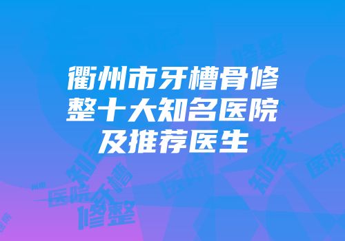 衢州市牙槽骨修整十大知名医院及推荐医生