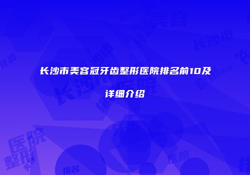 长沙市美容冠牙齿整形医院排名前10及详细介绍