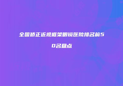 全国矫正近视框架眼镜医院排名前50名盘点