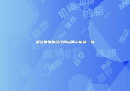 延安抽脂腹部医院推荐与价格一览
