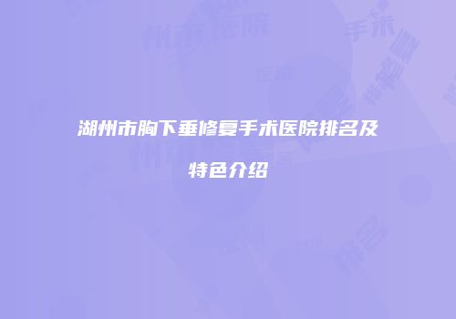 湖州市胸下垂修复手术医院排名及特色介绍