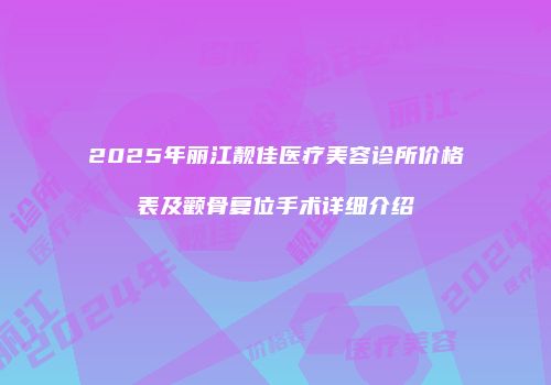 2025年丽江靓佳医疗美容诊所价格表及颧骨复位手术详细介绍