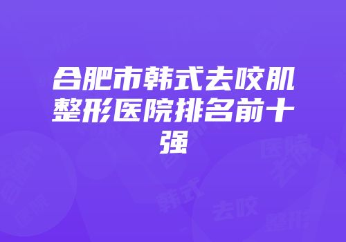 合肥市韩式去咬肌整形医院排名前十强