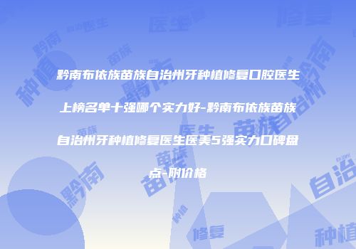 黔南布依族苗族自治州牙种植修复口腔医生上榜名单十强哪个实力好-黔南布依族苗族自治州牙种植修复医生医美5强实力口碑盘点-附价格
