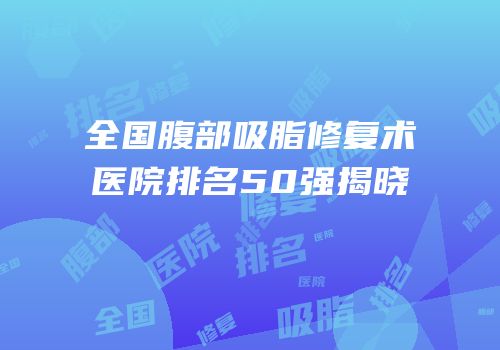 全国腹部吸脂修复术医院排名50强揭晓