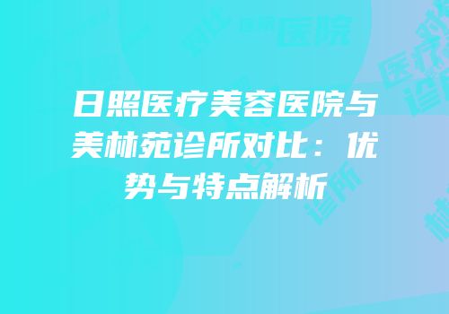 日照医疗美容医院与美林苑诊所对比：优势与特点解析
