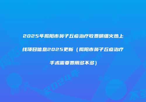 2025年揭阳市鼻子丘疹治疗收费明细火热上线项目信息2025更新（揭阳市鼻子丘疹治疗手术需要费用多不多）