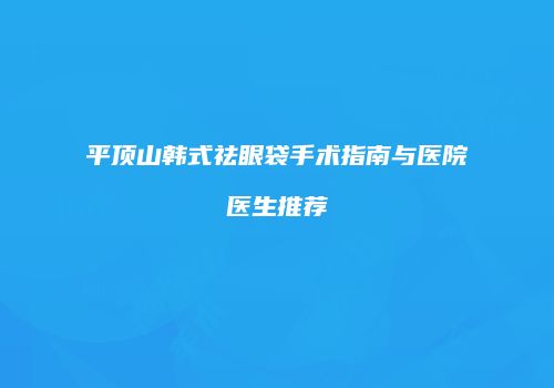平顶山韩式祛眼袋手术指南与医院医生推荐