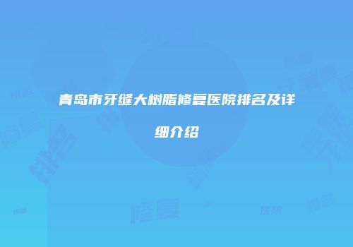 青岛市牙缝大树脂修复医院排名及详细介绍