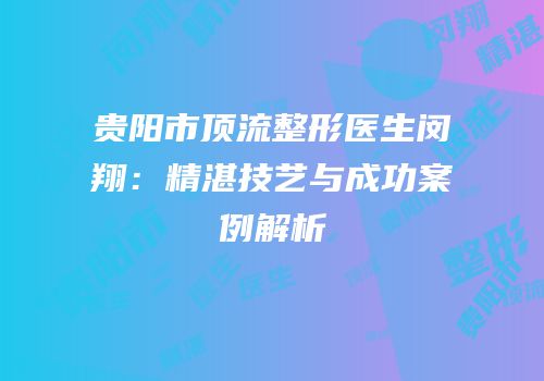 贵阳市顶流整形医生闵翔：精湛技艺与成功案例解析