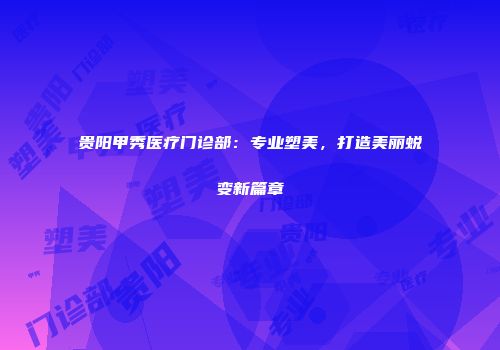 贵阳甲秀医疗门诊部：专业塑美，打造美丽蜕变新篇章