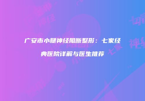 广安市小腿神经阻断整形：七家经典医院详解与医生推荐