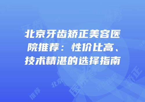 北京牙齿矫正美容医院推荐：性价比高、技术精湛的选择指南