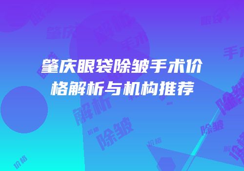 肇庆眼袋除皱手术价格解析与机构推荐
