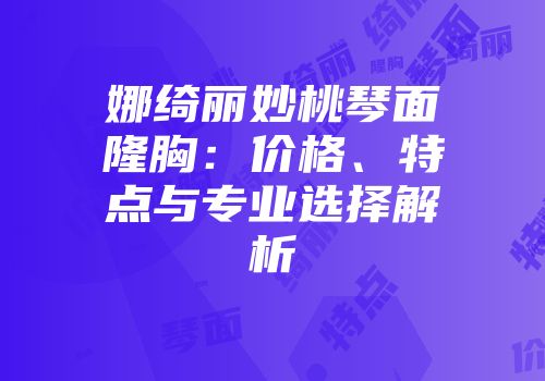 娜绮丽妙桃琴面隆胸：价格、特点与专业选择解析