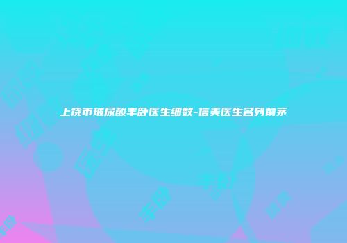 上饶市玻尿酸丰卧医生细数-信美医生名列前茅