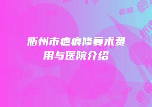 衢州市疤痕修复术费用与医院介绍