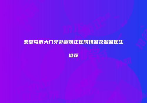 秦皇岛市大门牙外翻矫正医院排名及知名医生推荐