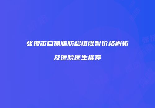 张掖市自体脂肪移植隆臀价格解析及医院医生推荐