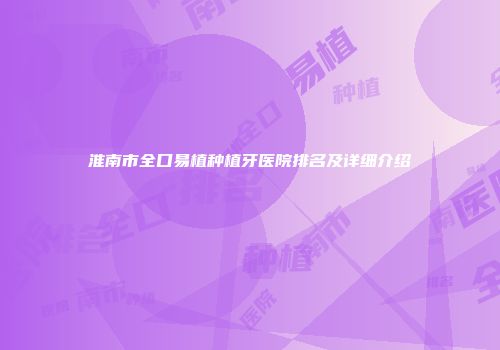 淮南市全口易植种植牙医院排名及详细介绍