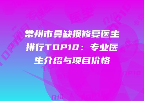 常州市鼻缺损修复医生排行TOP10：专业医生介绍与项目价格