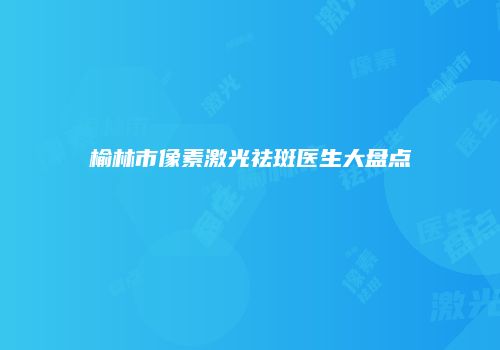 榆林市像素激光祛斑医生大盘点