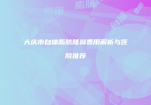 大庆市自体脂肪隆鼻费用解析与医院推荐