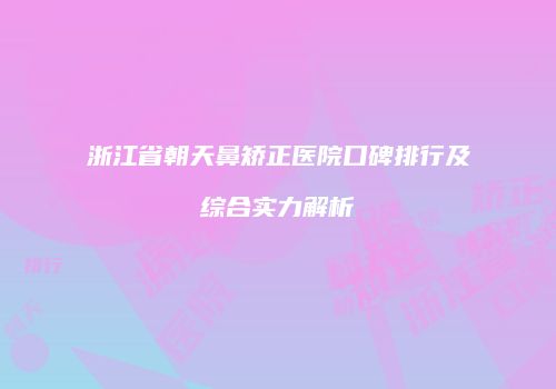 浙江省朝天鼻矫正医院口碑排行及综合实力解析