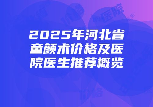 2025年河北省童颜术价格及医院医生推荐概览