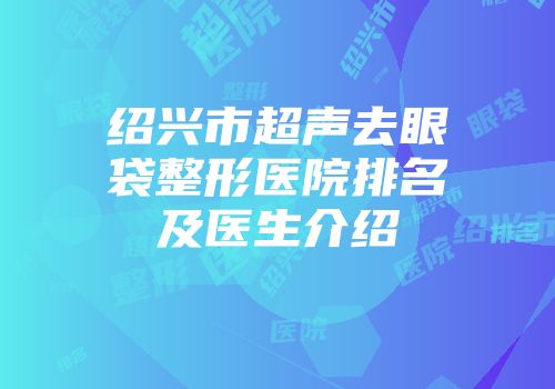 绍兴市超声去眼袋整形医院排名及医生介绍