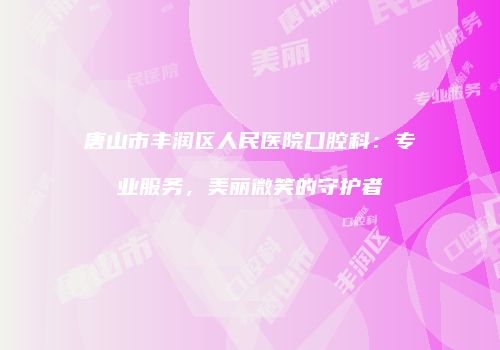 唐山市丰润区人民医院口腔科：专业服务，美丽微笑的守护者