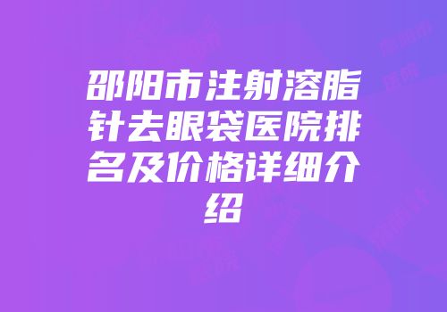 邵阳市注射溶脂针去眼袋医院排名及价格详细介绍