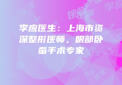 李应医生：上海市资深整形医师，眼部卧蚕手术专家