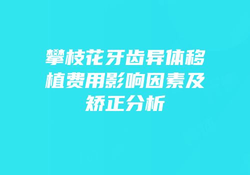 攀枝花牙齿异体移植费用影响因素及矫正分析