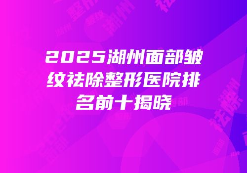 2025湖州面部皱纹祛除整形医院排名前十揭晓