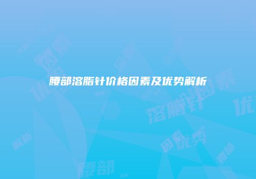 腰部溶脂针价格因素及优势解析