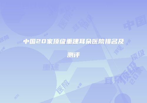 中国20家顶级重建耳朵医院排名及测评