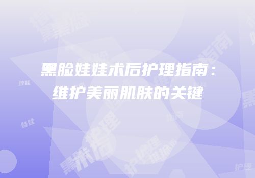 黑脸娃娃术后护理指南：维护美丽肌肤的关键