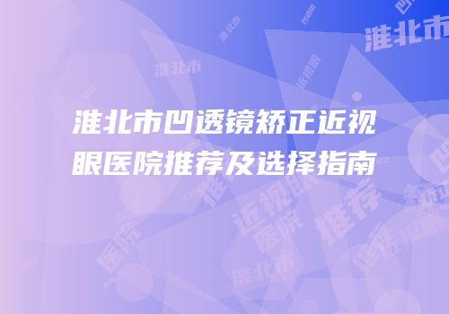 淮北市凹透镜矫正近视眼医院推荐及选择指南