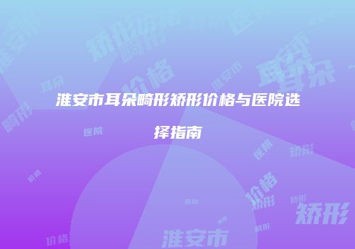 淮安市耳朵畸形矫形价格与医院选择指南
