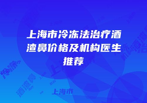 上海市冷冻法治疗酒渣鼻价格及机构医生推荐