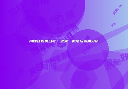 揭秘注射美白针：效果、风险与费用分析