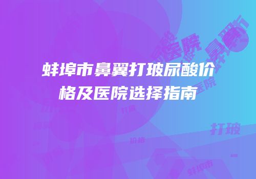 蚌埠市鼻翼打玻尿酸价格及医院选择指南