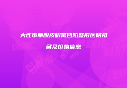 大连市单眼皮眼窝凹陷整形医院排名及价格信息