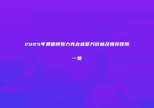 2025年景德镇赘力克去痣官方价格及推荐医院一览