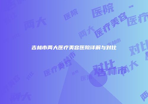 吉林市两大医疗美容医院详解与对比