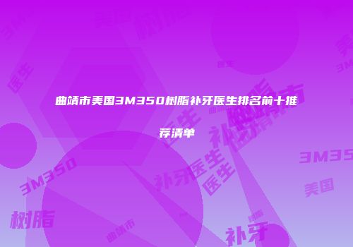 曲靖市美国3M350树脂补牙医生排名前十推荐清单