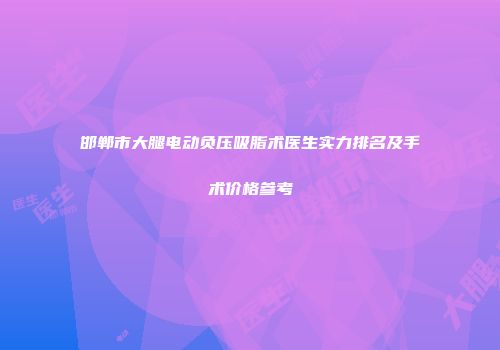 邯郸市大腿电动负压吸脂术医生实力排名及手术价格参考